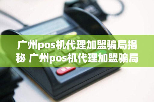 广州pos机代理加盟骗局揭秘 广州pos机代理加盟骗局揭秘图片
