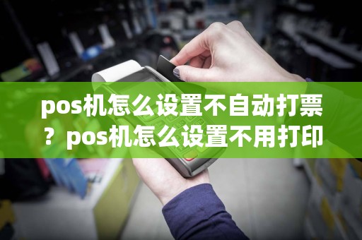 pos机怎么设置不自动打票？pos机怎么设置不用打印纸