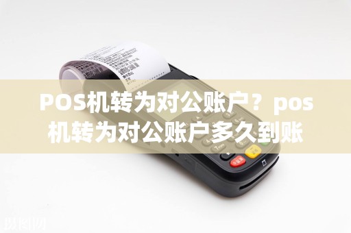 POS机转为对公账户？pos机转为对公账户多久到账