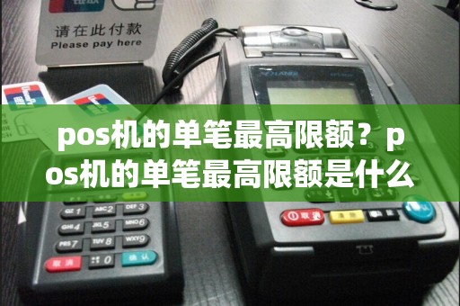 pos机的单笔最高限额？pos机的单笔最高限额是什么