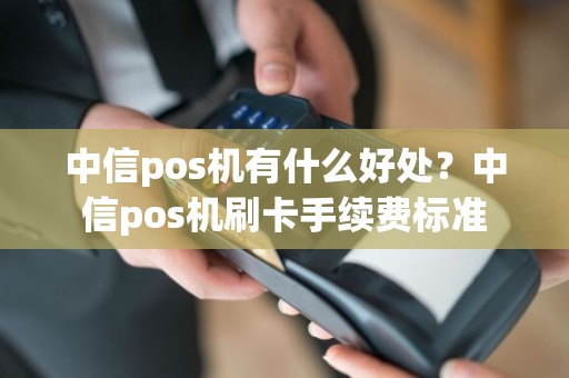 中信pos机有什么好处？中信pos机刷卡手续费标准