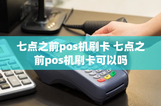 七点之前pos机刷卡 七点之前pos机刷卡可以吗  第1张
