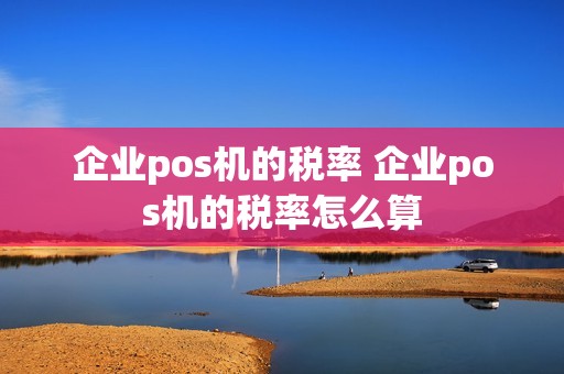 企业pos机的税率 企业pos机的税率怎么算  第1张