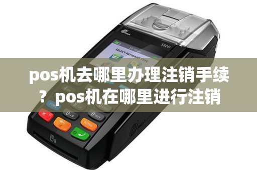 pos机去哪里办理注销手续？pos机在哪里进行注销