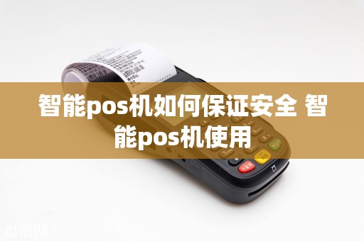 智能pos机如何保证安全 智能pos机使用