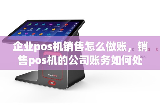 企业pos机销售怎么做账，销售pos机的公司账务如何处理