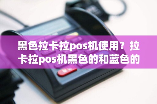 黑色拉卡拉pos机使用？拉卡拉pos机黑色的和蓝色的有什么区别
