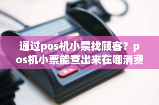 通过pos机小票找顾客？pos机小票能查出来在哪消费吗