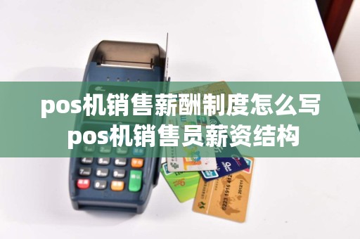 pos机销售薪酬制度怎么写 pos机销售员薪资结构