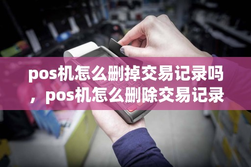 pos机怎么删掉交易记录吗，pos机怎么删除交易记录