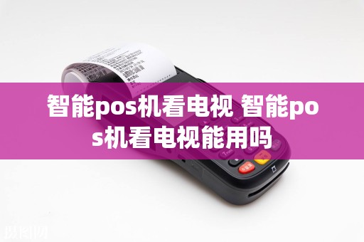 智能pos机看电视 智能pos机看电视能用吗