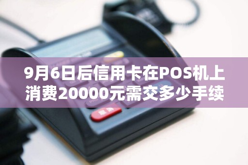 9月6日后信用卡在POS机上消费20000元需交多少手续费