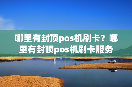 哪里有封顶pos机刷卡？哪里有封顶pos机刷卡服务