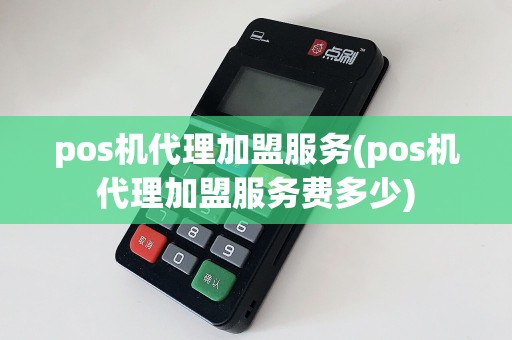 pos机代理加盟服务(pos机代理加盟服务费多少)
