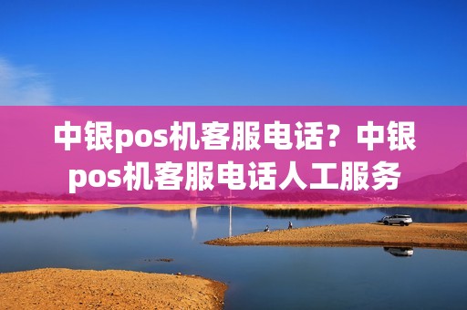 中银pos机客服电话？中银pos机客服电话人工服务