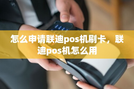 怎么申请联迪pos机刷卡，联迪pos机怎么用