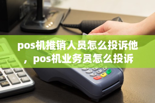 pos机推销人员怎么投诉他，pos机业务员怎么投诉
