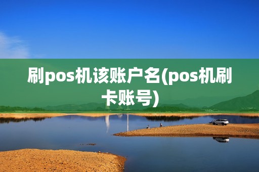 刷pos机该账户名(pos机刷卡账号)