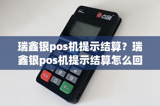 瑞鑫银pos机提示结算？瑞鑫银pos机提示结算怎么回事  第1张