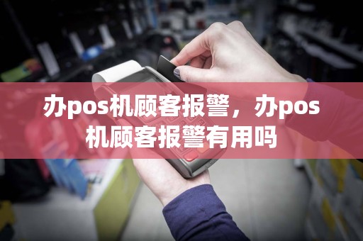 办pos机顾客报警，办pos机顾客报警有用吗