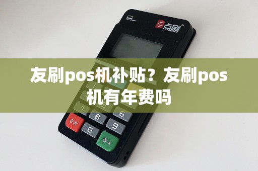 友刷pos机补贴？友刷pos机有年费吗