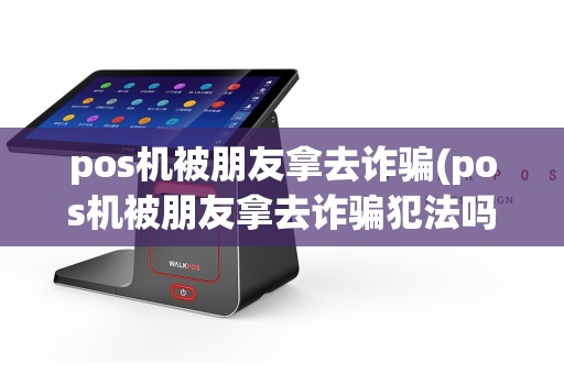pos机被朋友拿去诈骗(pos机被朋友拿去诈骗犯法吗)