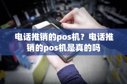 电话推销的pos机？电话推销的pos机是真的吗