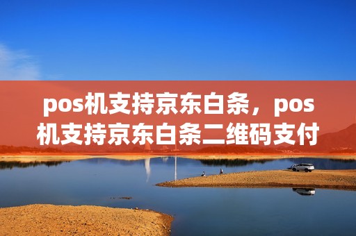 pos机支持京东白条，pos机支持京东白条二维码支付吗