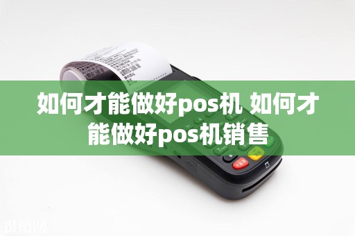 如何才能做好pos机 如何才能做好pos机销售