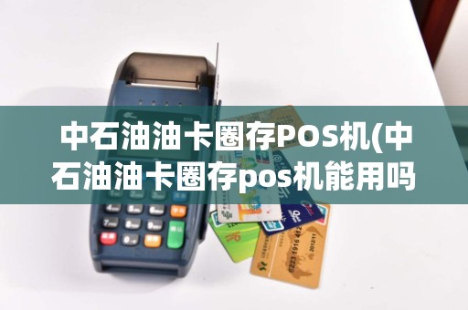 中石油油卡圈存POS机(中石油油卡圈存pos机能用吗)