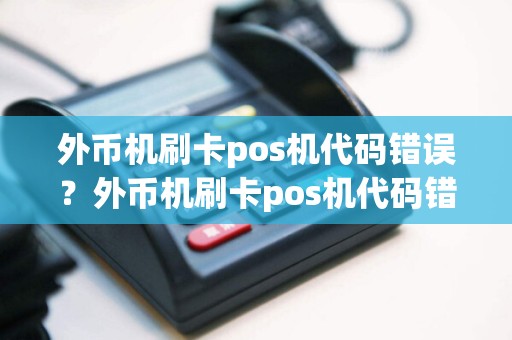 外币机刷卡pos机代码错误？外币机刷卡pos机代码错误什么意思