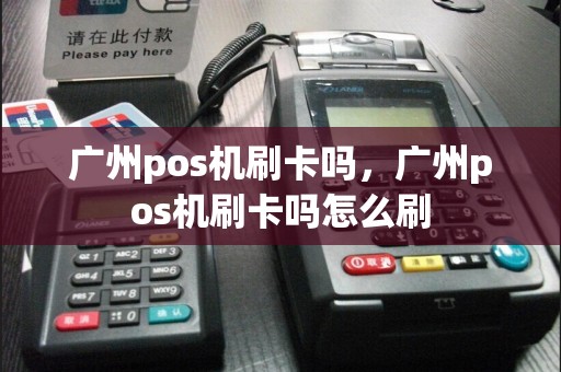 广州pos机刷卡吗，广州pos机刷卡吗怎么刷