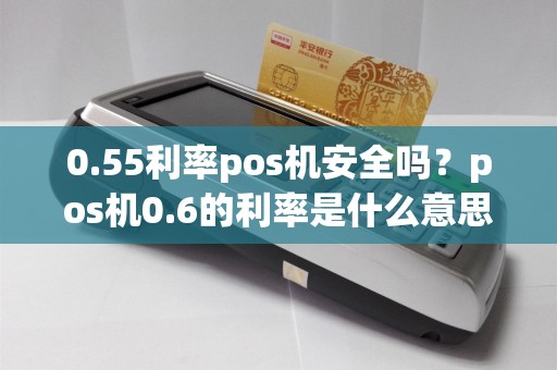 0.55利率pos机安全吗？pos机0.6的利率是什么意思
