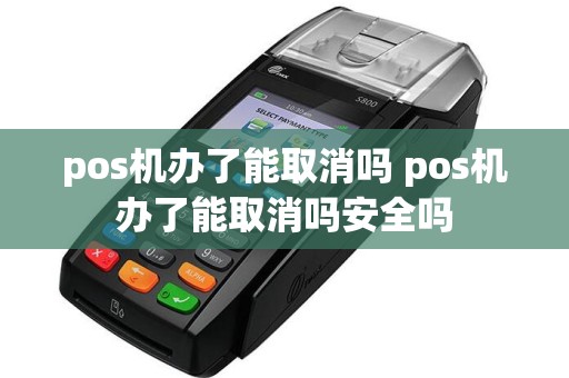 pos机办了能取消吗 pos机办了能取消吗安全吗  第1张