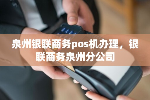 泉州银联商务pos机办理，银联商务泉州分公司
