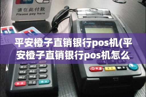 平安橙子直销银行pos机(平安橙子直销银行pos机怎么样)