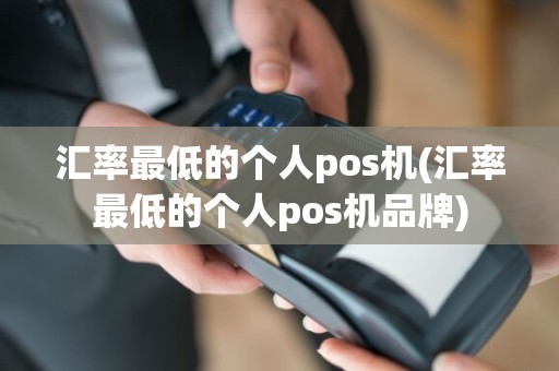 汇率最低的个人pos机(汇率最低的个人pos机品牌)