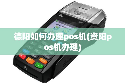 德阳如何办理pos机(资阳pos机办理)