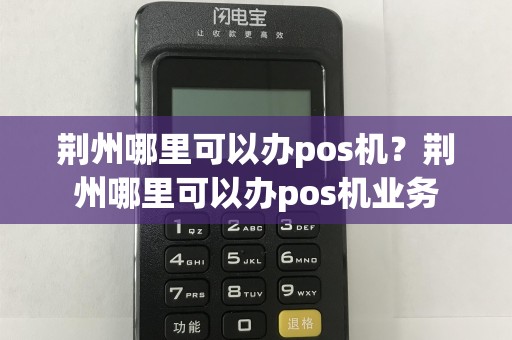 荆州哪里可以办pos机？荆州哪里可以办pos机业务