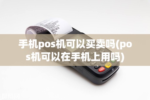 手机pos机可以买卖吗(pos机可以在手机上用吗)