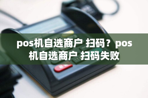 pos机自选商户 扫码？pos机自选商户 扫码失败