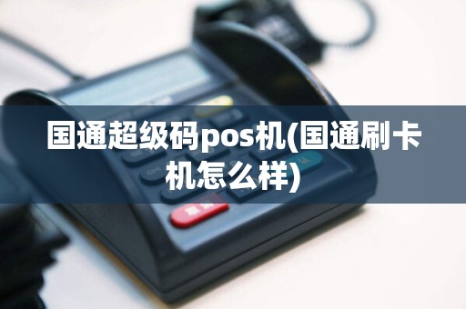 国通超级码pos机(国通刷卡机怎么样)