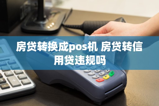 房贷转换成pos机 房贷转信用贷违规吗  第1张