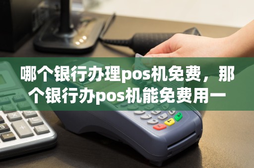 哪个银行办理pos机免费，那个银行办pos机能免费用一段时间