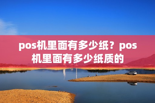 pos机里面有多少纸？pos机里面有多少纸质的