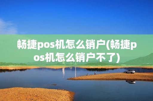 畅捷pos机怎么销户(畅捷pos机怎么销户不了)