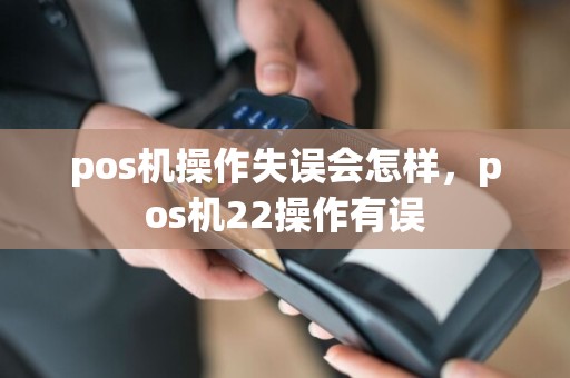 pos机操作失误会怎样，pos机22操作有误
