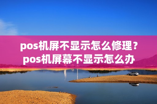 pos机屏不显示怎么修理？pos机屏幕不显示怎么办