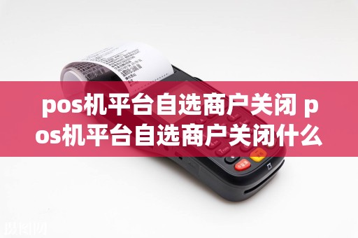 pos机平台自选商户关闭 pos机平台自选商户关闭什么意思