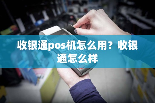 收银通pos机怎么用？收银通怎么样